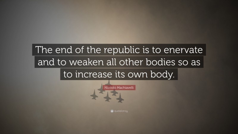 Niccolò Machiavelli Quote: “The end of the republic is to enervate and to weaken all other bodies so as to increase its own body.”