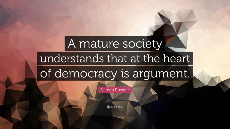 Salman Rushdie Quote: “A mature society understands that at the heart of democracy is argument.”