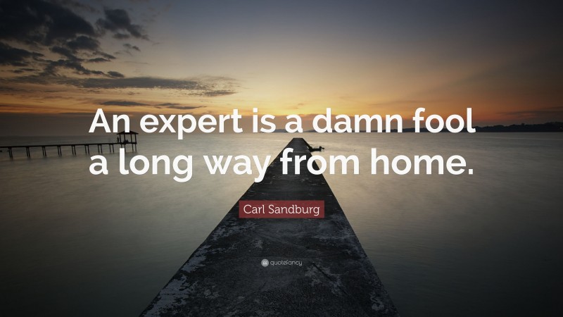 Carl Sandburg Quote: “An expert is a damn fool a long way from home.”