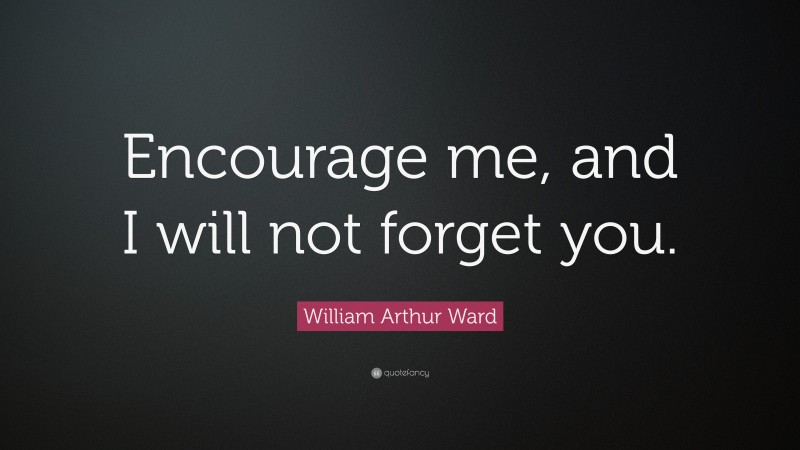 William Arthur Ward Quote: “Encourage me, and I will not forget you.”