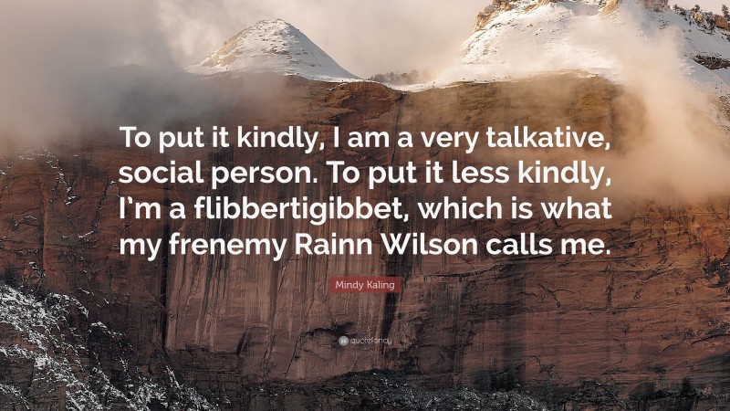 Mindy Kaling Quote: “To put it kindly, I am a very talkative, social person. To put it less kindly, I’m a flibbertigibbet, which is what my frenemy Rainn Wilson calls me.”