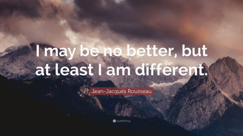 Jean-Jacques Rousseau Quote: “I may be no better, but at least I am different.”