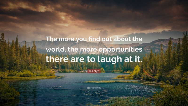 Bill Nye Quote: “The more you find out about the world, the more opportunities there are to laugh at it.”