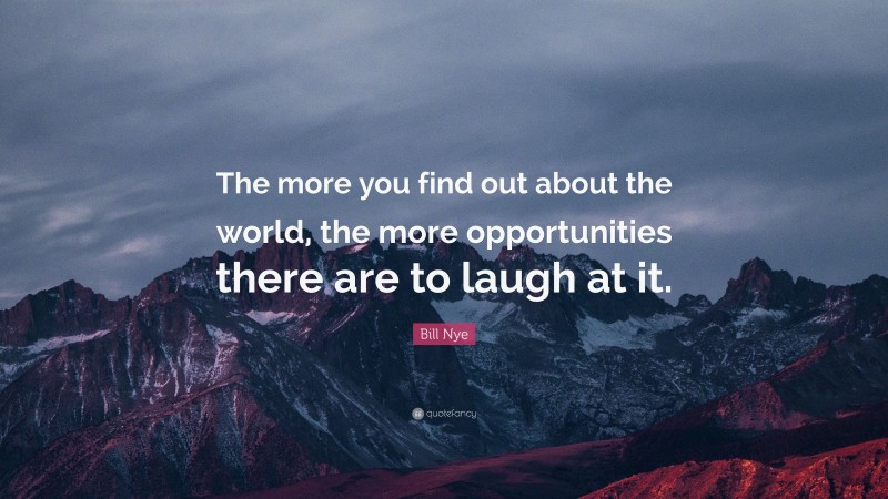Bill Nye Quote: “The more you find out about the world, the more opportunities there are to laugh at it.”