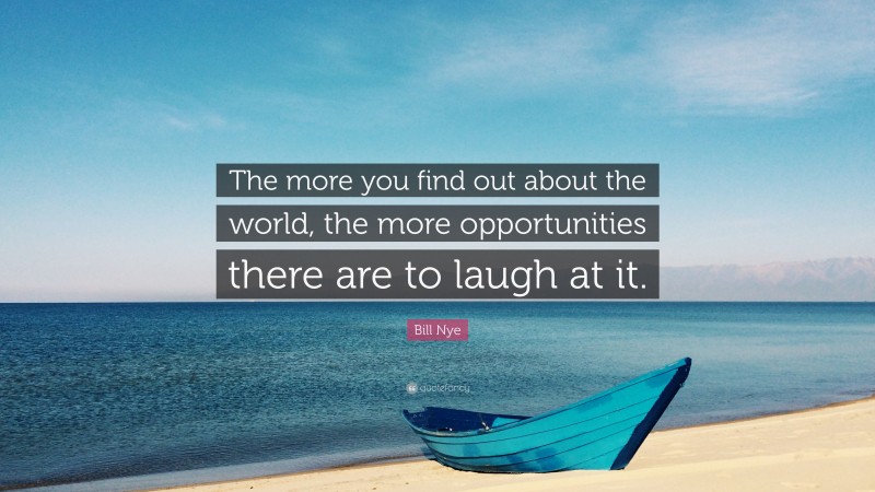 Bill Nye Quote: “The more you find out about the world, the more opportunities there are to laugh at it.”