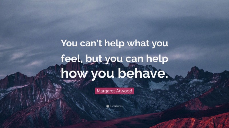 Margaret Atwood Quote: “You can’t help what you feel, but you can help how you behave.”