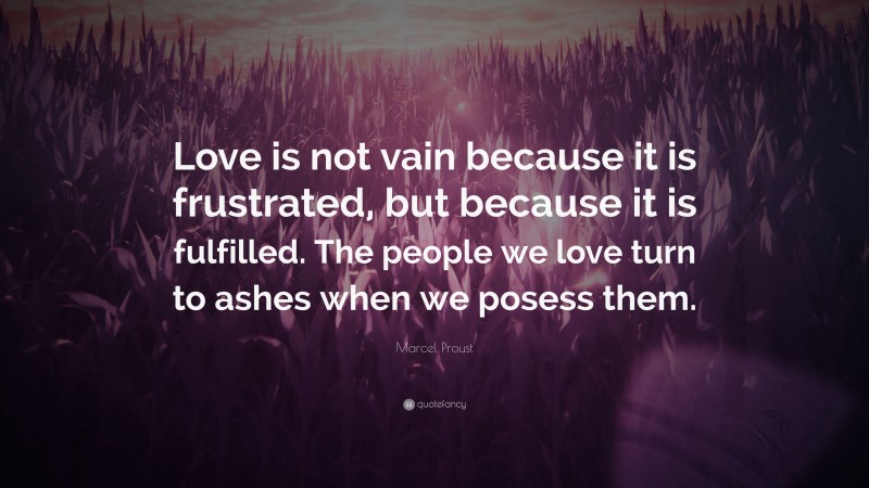 Marcel Proust Quote: “Love is not vain because it is frustrated, but because it is fulfilled. The people we love turn to ashes when we posess them.”