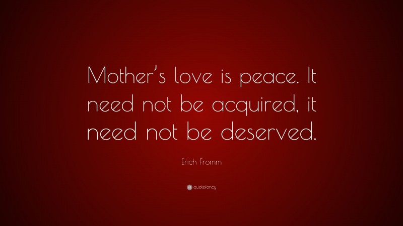 Erich Fromm Quote: “Mother’s love is peace. It need not be acquired, it need not be deserved.”