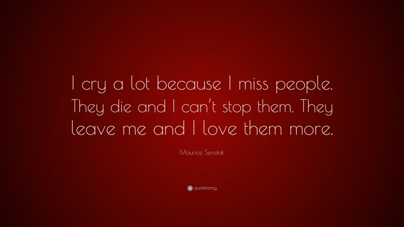 Maurice Sendak Quote: “I cry a lot because I miss people. They die and I can’t stop them. They leave me and I love them more.”
