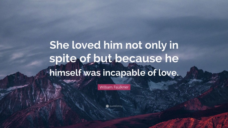 William Faulkner Quote: “She loved him not only in spite of but because he himself was incapable of love.”