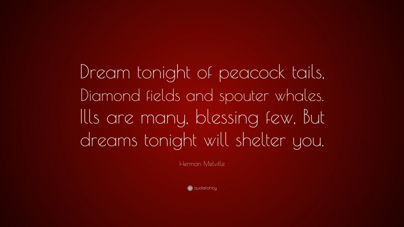 Herman Melville Quote: “Dream tonight of peacock tails, Diamond fields and spouter whales. Ills are many, blessing few, But dreams tonight will shelter you.”