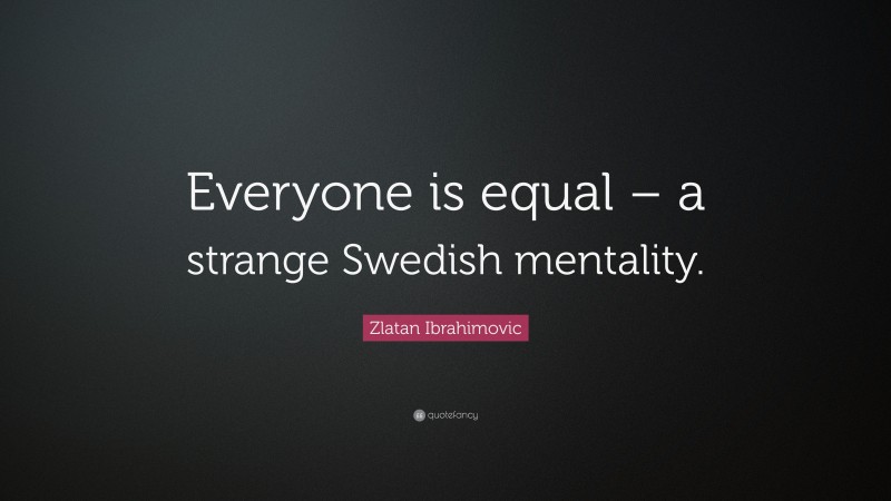 Zlatan Ibrahimovic Quote: “Everyone is equal – a strange Swedish mentality.”