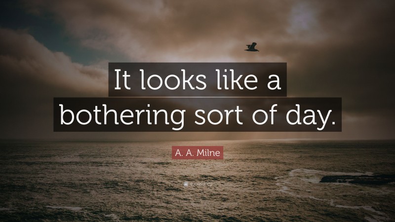 A. A. Milne Quote: “It looks like a bothering sort of day.”