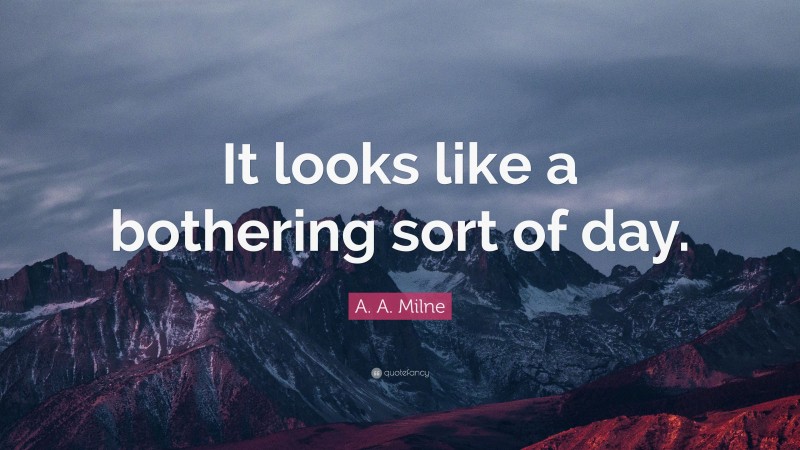 A. A. Milne Quote: “It looks like a bothering sort of day.”