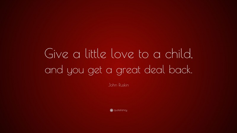 John Ruskin Quote: “Give a little love to a child, and you get a great deal back.”