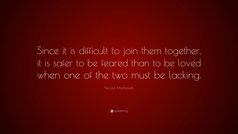 Niccolò Machiavelli Quote: “Since it is difficult to join them together, it is safer to be feared than to be loved when one of the two must be lacking.”