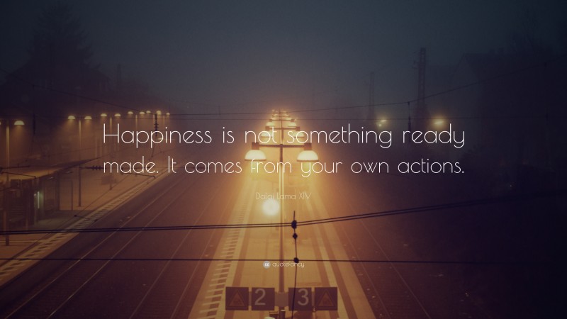Dalai Lama XIV Quote: “Happiness is not something ready made. It comes from your own actions.”