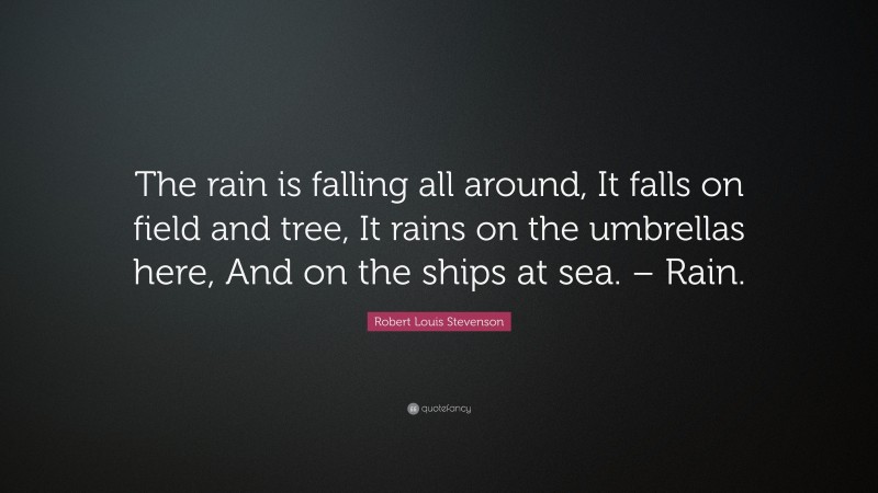 Robert Louis Stevenson Quote: “The rain is falling all around, It falls on field and tree, It rains on the umbrellas here, And on the ships at sea. – Rain.”