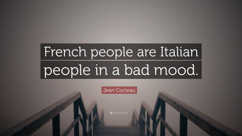 Jean Cocteau Quote: “French people are Italian people in a bad mood.”