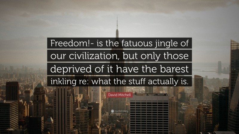 David Mitchell Quote: “Freedom!- is the fatuous jingle of our civilization, but only those deprived of it have the barest inkling re: what the stuff actually is.”