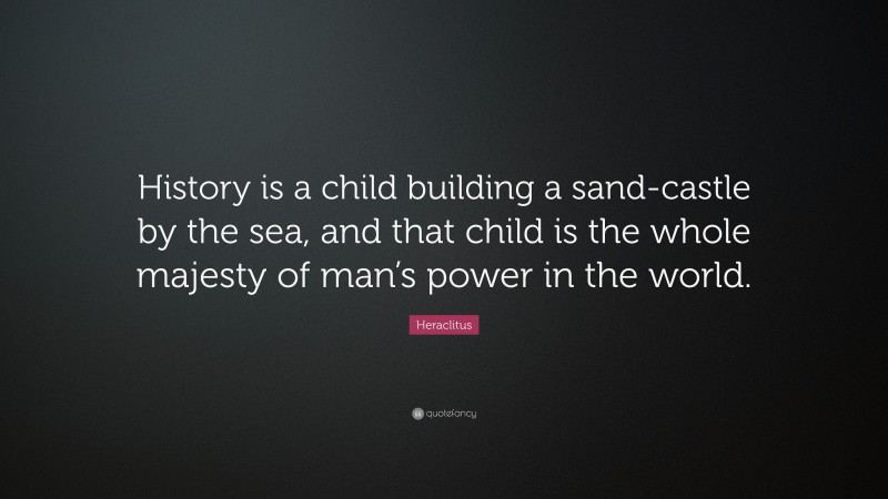 Heraclitus Quote: “History is a child building a sand-castle by the sea, and that child is the whole majesty of man’s power in the world.”