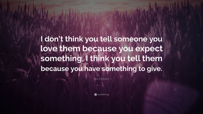 Nora Roberts Quote: “I don’t think you tell someone you love them because you expect something. I think you tell them because you have something to give.”