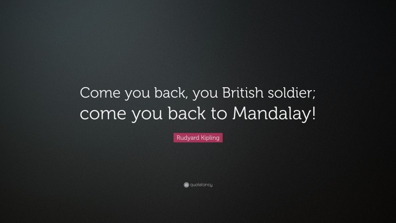 Rudyard Kipling Quote: “Come you back, you British soldier; come you back to Mandalay!”