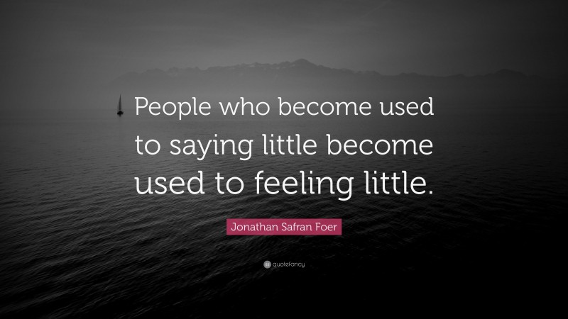 Jonathan Safran Foer Quote: “People who become used to saying little become used to feeling little.”