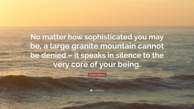 Ansel Adams Quote: “No matter how sophisticated you may be, a large granite mountain cannot be denied – it speaks in silence to the very core of your being.”