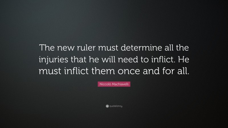 Niccolò Machiavelli Quote: “The new ruler must determine all the injuries that he will need to inflict. He must inflict them once and for all.”