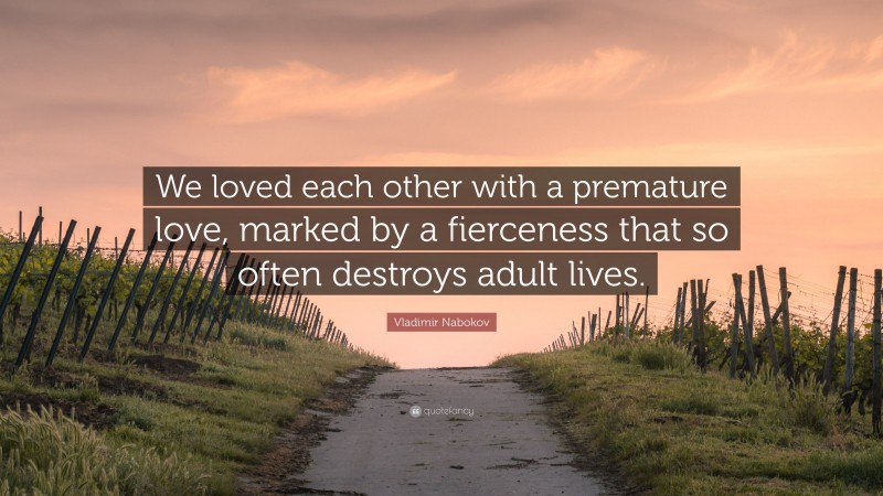 Vladimir Nabokov Quote: “We loved each other with a premature love, marked by a fierceness that so often destroys adult lives.”