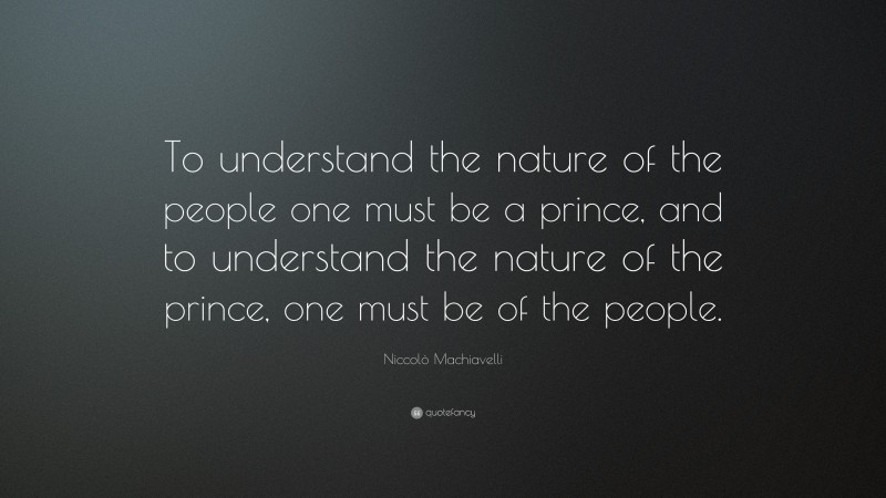 Niccolò Machiavelli Quote: “To understand the nature of the people one must be a prince, and to understand the nature of the prince, one must be of the people.”