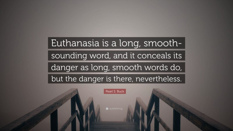 Pearl S. Buck Quote: “Euthanasia is a long, smooth-sounding word, and it conceals its danger as long, smooth words do, but the danger is there, nevertheless.”