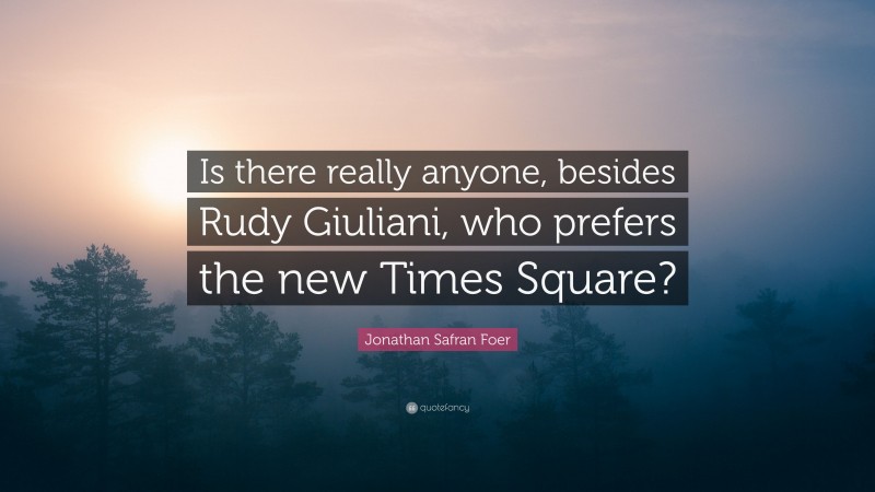 Jonathan Safran Foer Quote: “Is there really anyone, besides Rudy Giuliani, who prefers the new Times Square?”