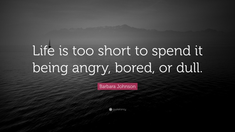 Barbara Johnson Quote: “Life is too short to spend it being angry, bored, or dull.”