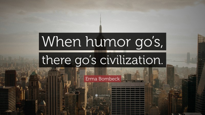 Erma Bombeck Quote: “When humor go’s, there go’s civilization.”