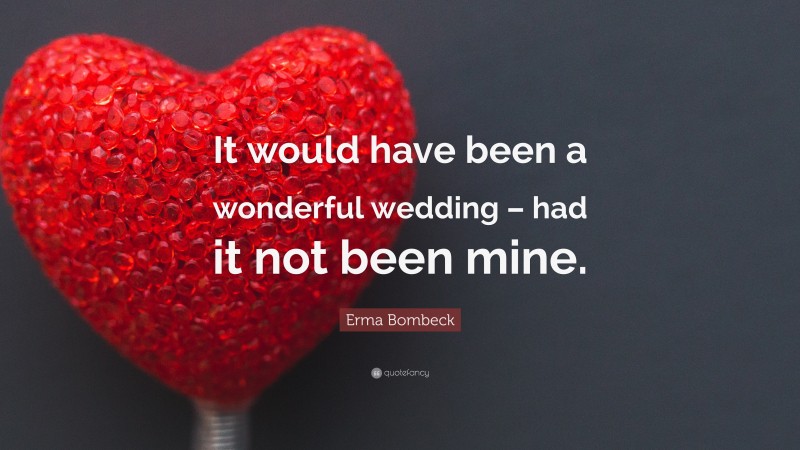 Erma Bombeck Quote: “It would have been a wonderful wedding – had it not been mine.”