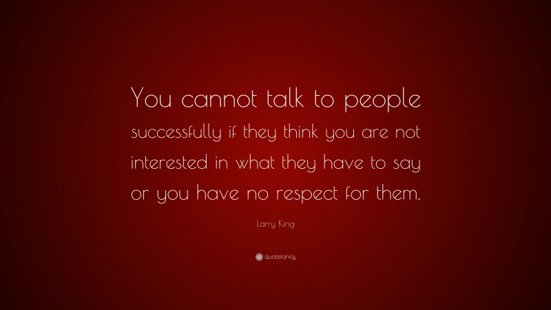 Larry King Quote: “You cannot talk to people successfully if they think you are not interested in what they have to say or you have no respect for them.”