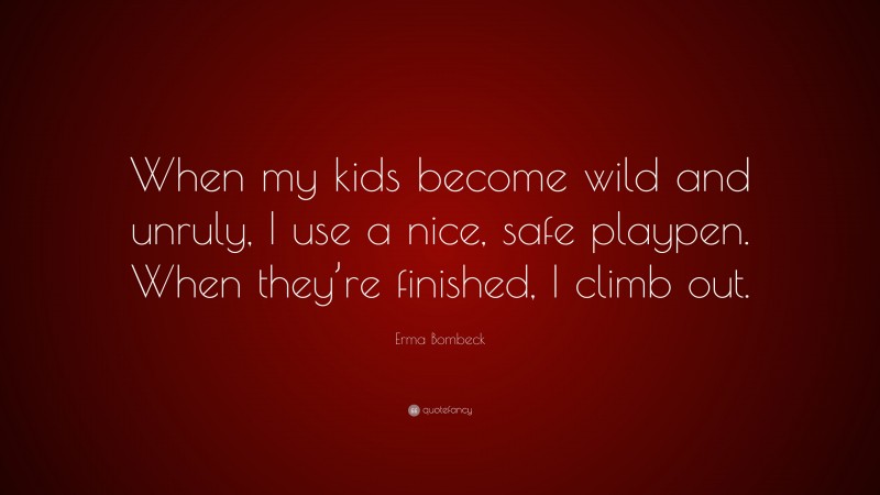 Erma Bombeck Quote: “When my kids become wild and unruly, I use a nice, safe playpen. When they’re finished, I climb out.”