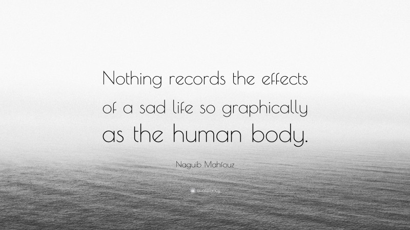 Naguib Mahfouz Quote: “Nothing records the effects of a sad life so graphically as the human body.”
