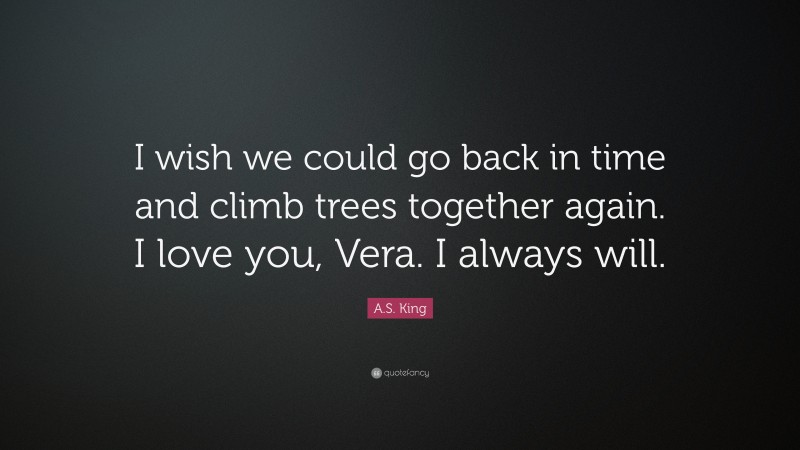 A.S. King Quote: “I wish we could go back in time and climb trees together again. I love you, Vera. I always will.”