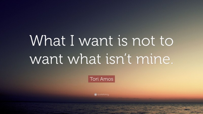 Tori Amos Quote: “What I want is not to want what isn’t mine.”