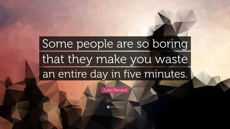 Jules Renard Quote: “Some people are so boring that they make you waste an entire day in five minutes.”