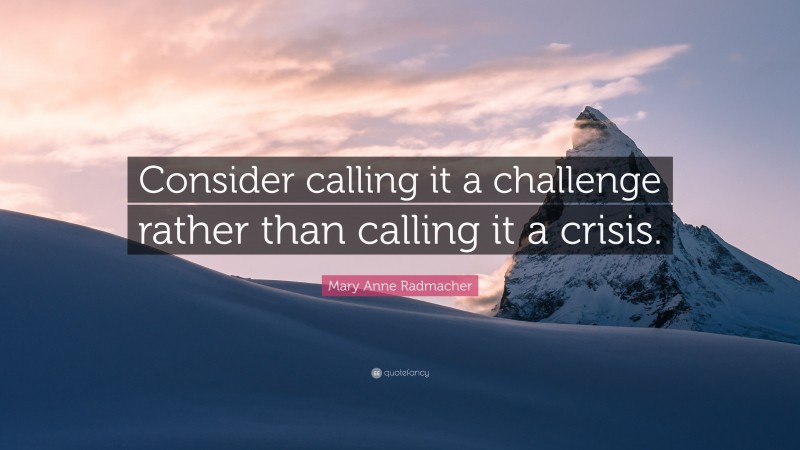 Mary Anne Radmacher Quote: “Consider calling it a challenge rather than calling it a crisis.”