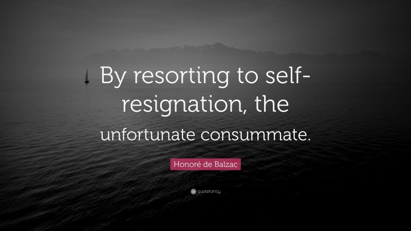 Honoré de Balzac Quote: “By resorting to self-resignation, the unfortunate consummate.”