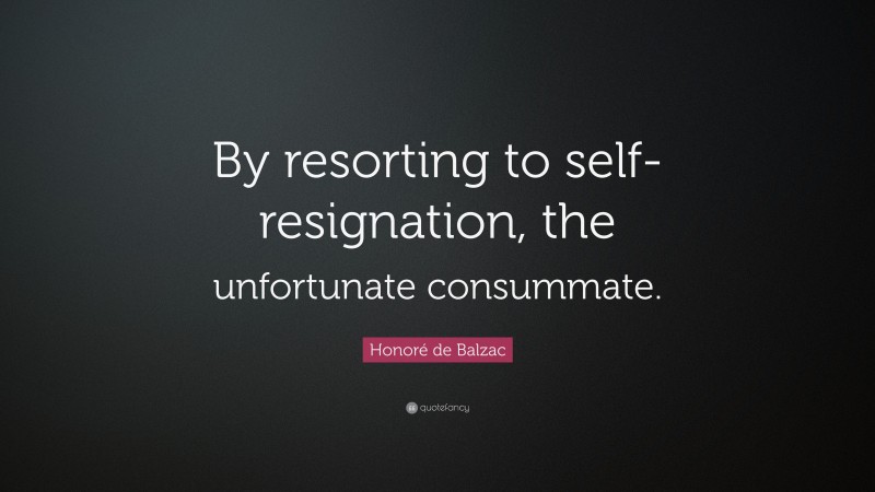 Honoré de Balzac Quote: “By resorting to self-resignation, the unfortunate consummate.”