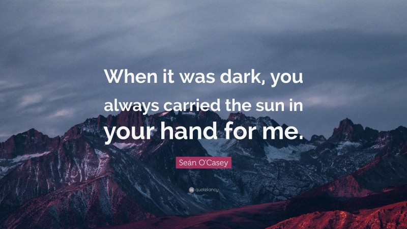 Seán O'Casey Quote: “When it was dark, you always carried the sun in your hand for me.”