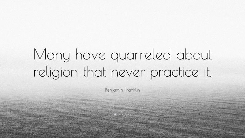 Benjamin Franklin Quote: “Many have quarreled about religion that never practice it.”