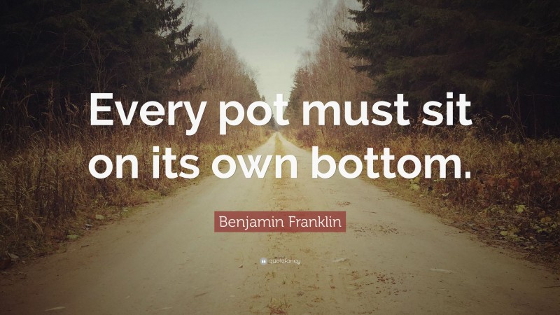 Benjamin Franklin Quote: “Every pot must sit on its own bottom.”