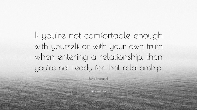 Steve Maraboli Quote: “If you’re not comfortable enough with yourself or with your own truth when entering a relationship, then you’re not ready for that relationship.”